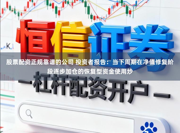 股票配资正规靠谱的公司 投资者报告：当下周期在净值修复阶段逐步加仓的恢复型资金使用炒