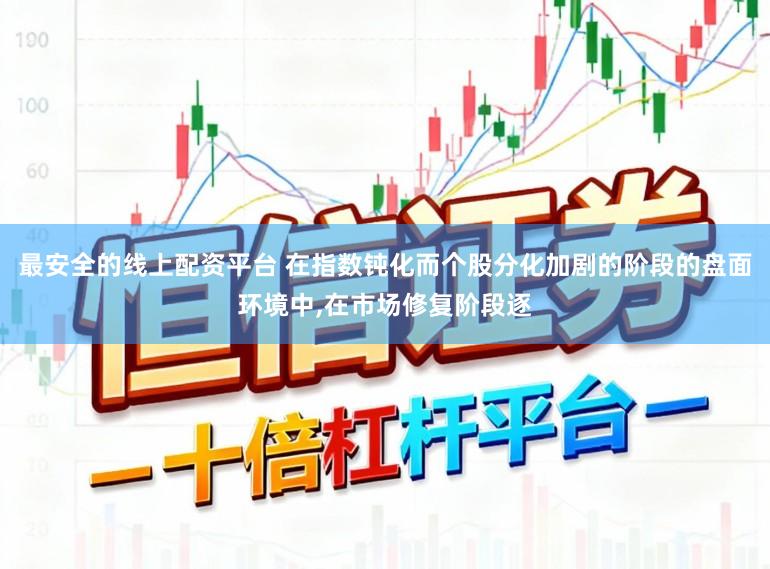 最安全的线上配资平台 在指数钝化而个股分化加剧的阶段的盘面环境中，在市场修复阶段逐