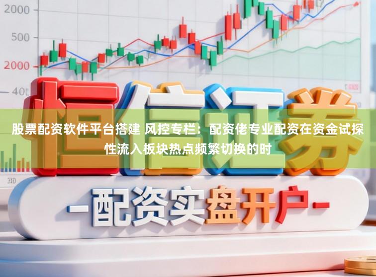 股票配资软件平台搭建 风控专栏:配资佬专业配资在资金试探性流入板块热点频繁切换的时