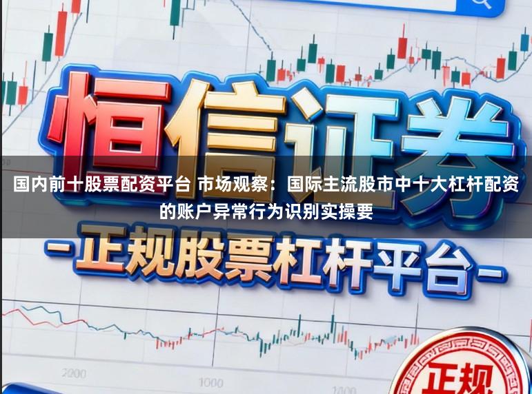 国内前十股票配资平台 市场观察：国际主流股市中十大杠杆配资的账户异常行为识别实操要