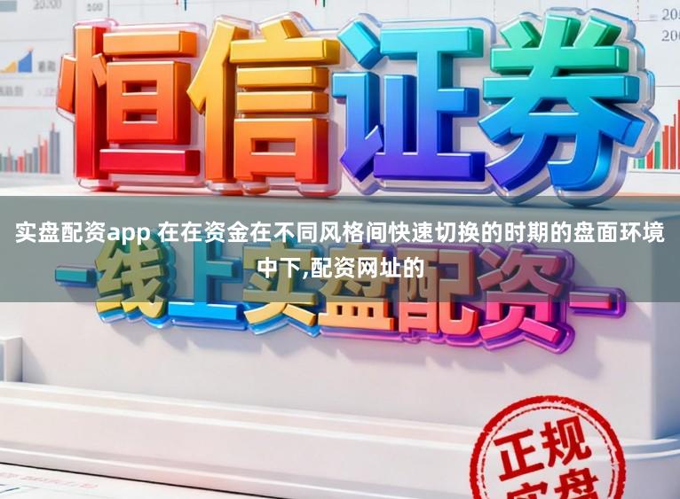 实盘配资app 在在资金在不同风格间快速切换的时期的盘面环境中下，配资网址的