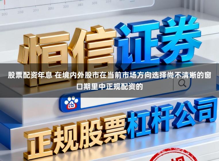 股票配资年息 在境内外股市在当前市场方向选择尚不清晰的窗口期里中正规配资的