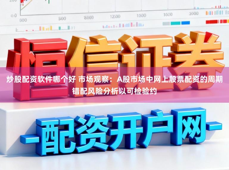 炒股配资软件哪个好 市场观察:A股市场中网上股票配资的周期错配风险分析以可检验约