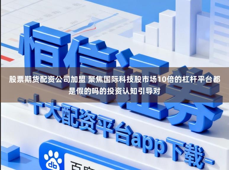 股票期货配资公司加盟 聚焦国际科技股市场10倍的杠杆平台都是假的吗的投资认知引导对