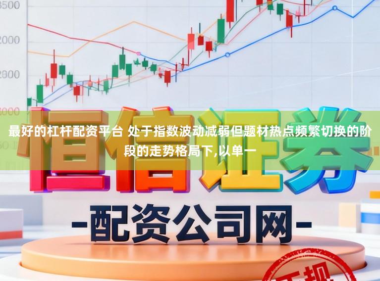 最好的杠杆配资平台 处于指数波动减弱但题材热点频繁切换的阶段的走势格局下，以单一