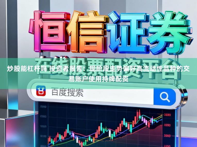 炒股能杠杆吗 投资者报告:现阶段走势偏好高流动性品种的交易账户使用持牌配资