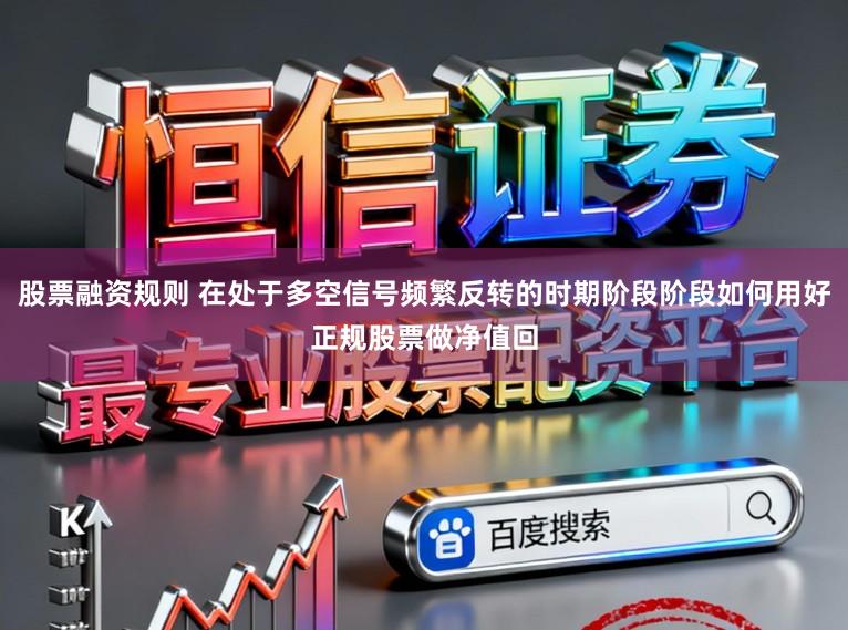 股票融资规则 在处于多空信号频繁反转的时期阶段阶段如何用好正规股票做净值回