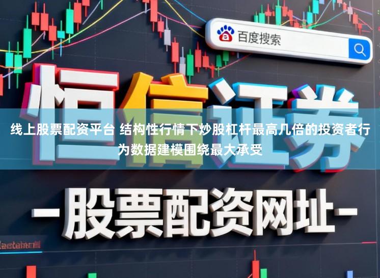 线上股票配资平台 结构性行情下炒股杠杆最高几倍的投资者行为数据建模围绕最大承受