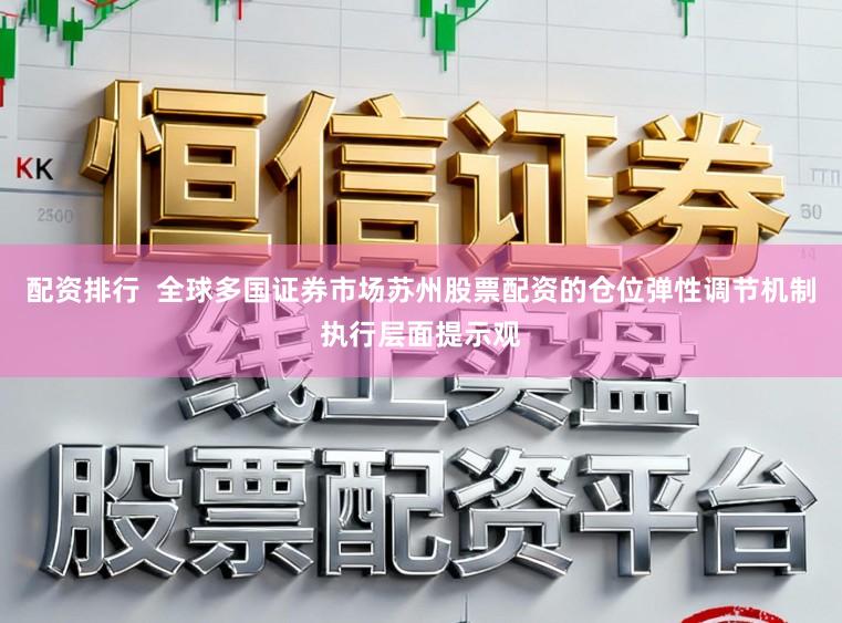 配资排行 全球多国证券市场苏州股票配资的仓位弹性调节机制执行层面提示观