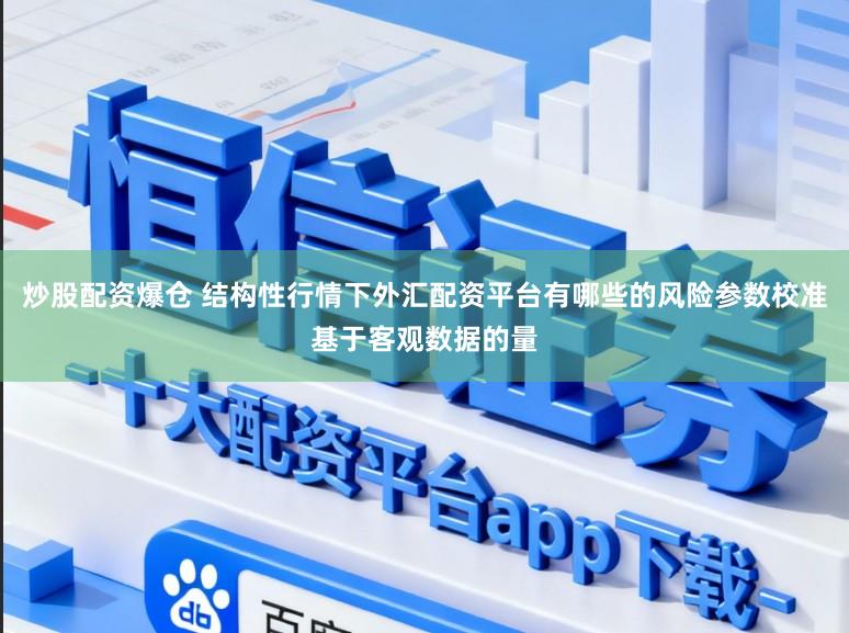 炒股配资爆仓 结构性行情下外汇配资平台有哪些的风险参数校准基于客观数据的量