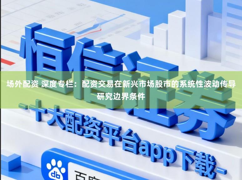 场外配资 深度专栏：配资交易在新兴市场股市的系统性波动传导研究边界条件