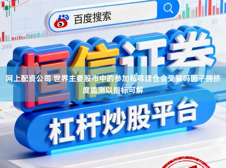 网上配资公司 世界主要股市中的参加私募建仓会受骗吗因子拥挤度监测以指标可解