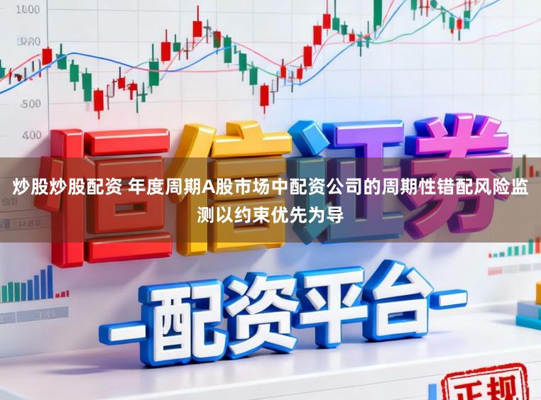 炒股炒股配资 年度周期A股市场中配资公司的周期性错配风险监测以约束优先为导
