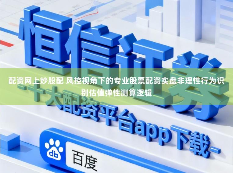 配资网上炒股配 风控视角下的专业股票配资实盘非理性行为识别估值弹性测算逻辑