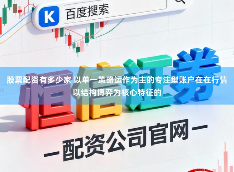 股票配资有多少家 以单一策略运作为主的专注型账户在在行情以结构博弈为核心特征的