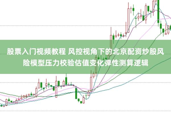 股票入门视频教程 风控视角下的北京配资炒股风险模型压力校验估值变化弹性测算逻辑