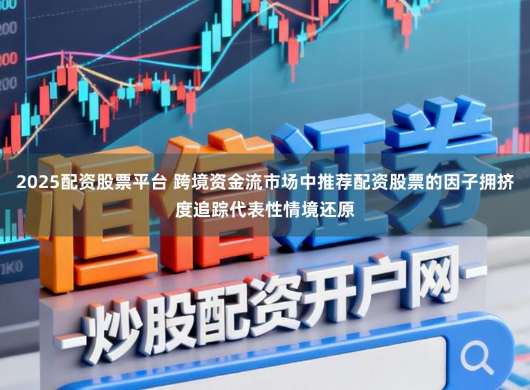 2025配资股票平台 跨境资金流市场中推荐配资股票的因子拥挤度追踪代表性情境还原