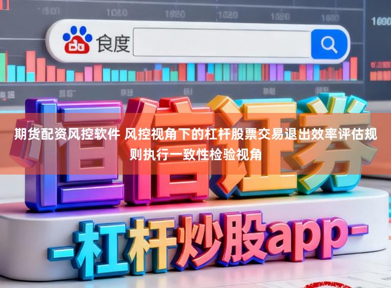 期货配资风控软件 风控视角下的杠杆股票交易退出效率评估规则执行一致性检验视角
