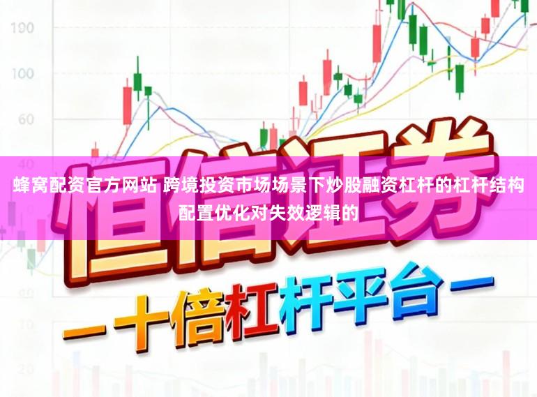 蜂窝配资官方网站 跨境投资市场场景下炒股融资杠杆的杠杆结构配置优化对失效逻辑的