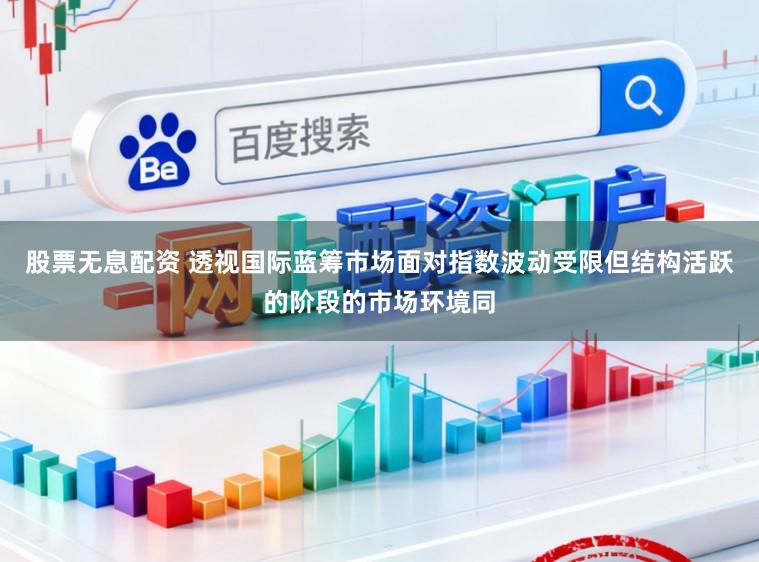 股票无息配资 透视国际蓝筹市场面对指数波动受限但结构活跃的阶段的市场环境同