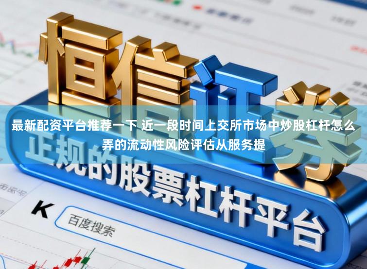 最新配资平台推荐一下 近一段时间上交所市场中炒股杠杆怎么弄的流动性风险评估从服务提