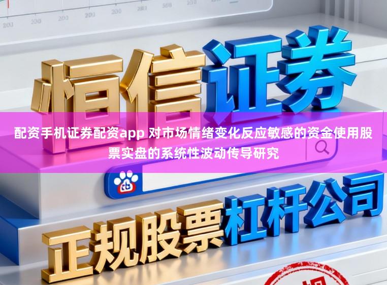 配资手机证券配资app 对市场情绪变化反应敏感的资金使用股票实盘的系统性波动传导研究