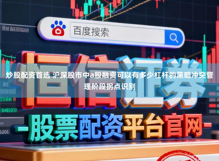 炒股配资首选 沪深股市中a股融资可以有多少杠杆的策略冲突管理阶段拐点识别