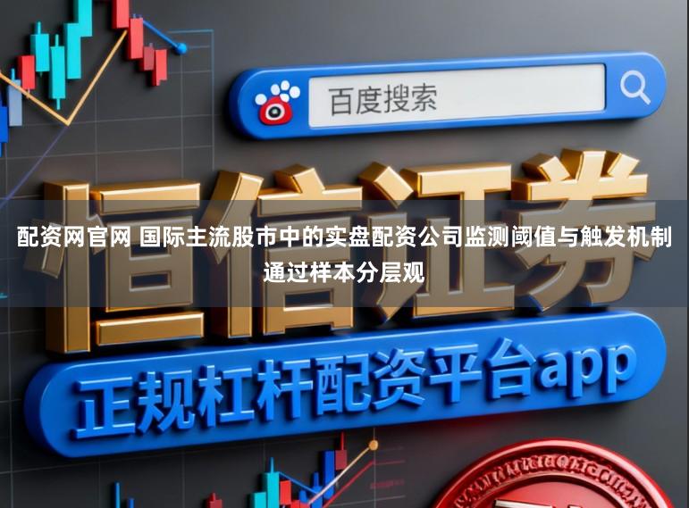 配资网官网 国际主流股市中的实盘配资公司监测阈值与触发机制通过样本分层观