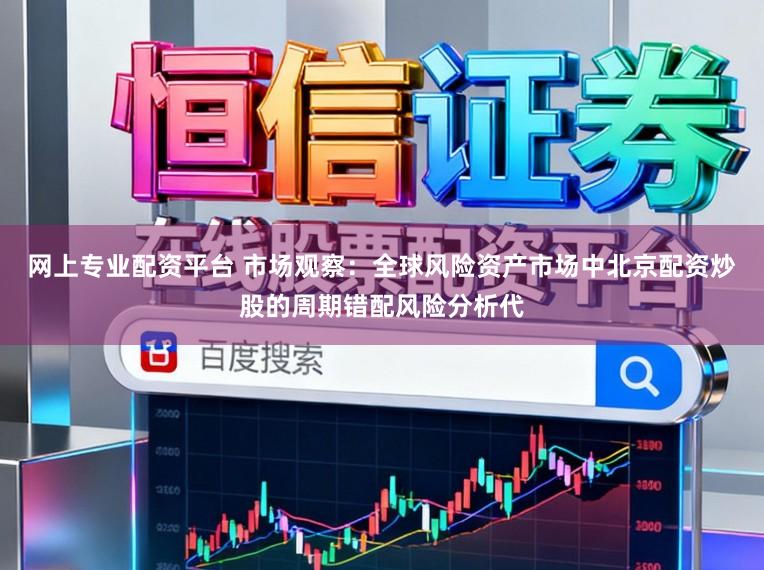 网上专业配资平台 市场观察：全球风险资产市场中北京配资炒股的周期错配风险分析代