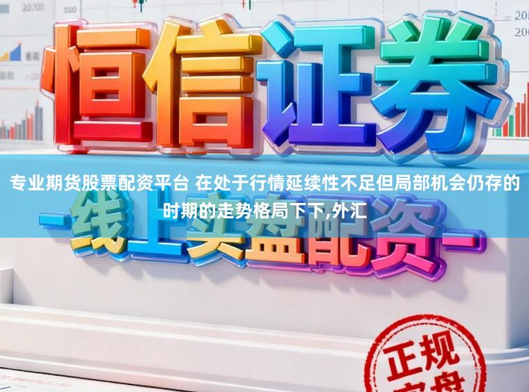 专业期货股票配资平台 在处于行情延续性不足但局部机会仍存的时期的走势格局下下，外汇