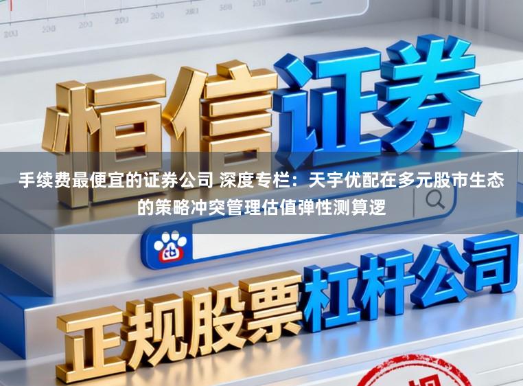 手续费最便宜的证券公司 深度专栏：天宇优配在多元股市生态的策略冲突管理估值弹性测算逻