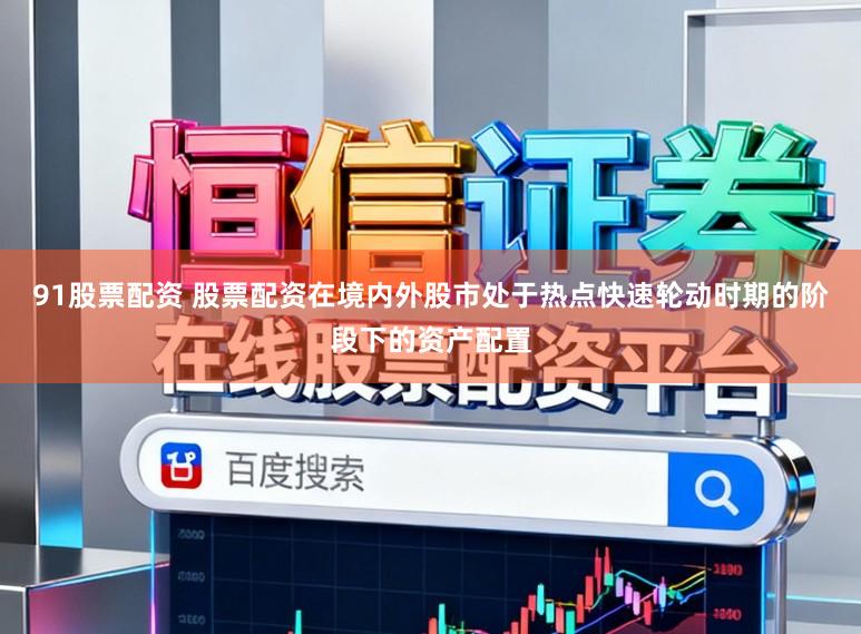91股票配资 股票配资在境内外股市处于热点快速轮动时期的阶段下的资产配置