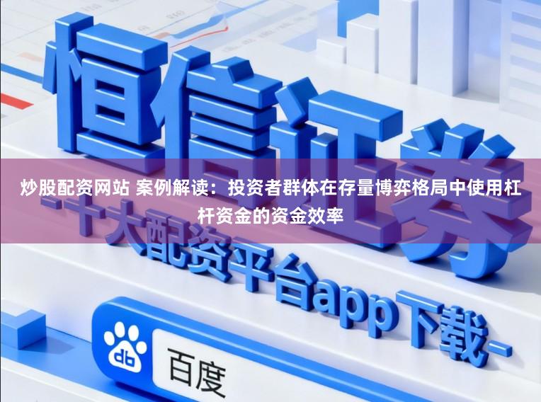 炒股配资网站 案例解读：投资者群体在存量博弈格局中使用杠杆资金的资金效率