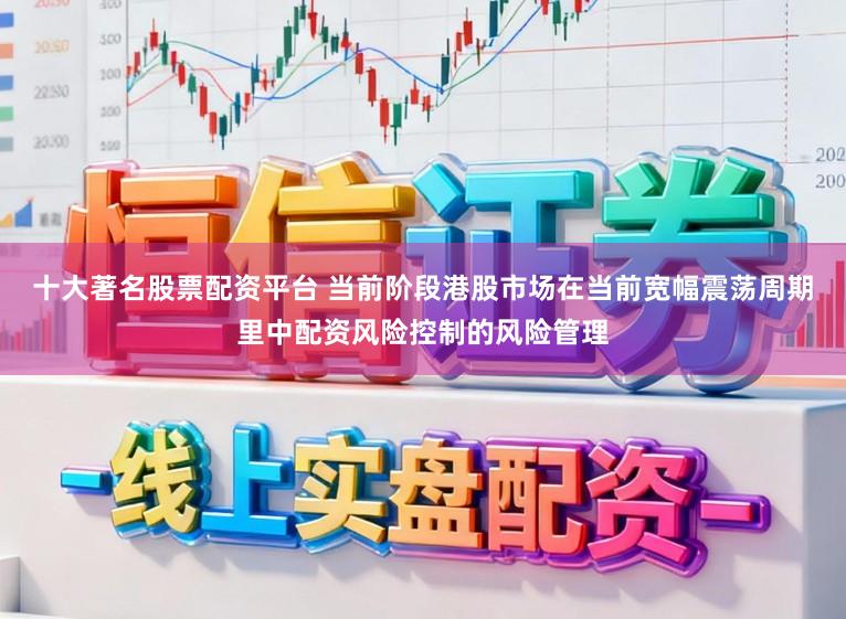 十大著名股票配资平台 当前阶段港股市场在当前宽幅震荡周期里中配资风险控制的风险管理