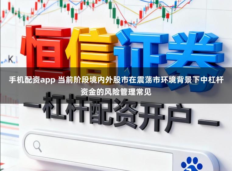 手机配资app 当前阶段境内外股市在震荡市环境背景下中杠杆资金的风险管理常见