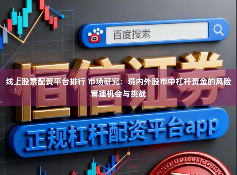 线上股票配资平台排行 市场研究：境内外股市中杠杆资金的风险管理机会与挑战
