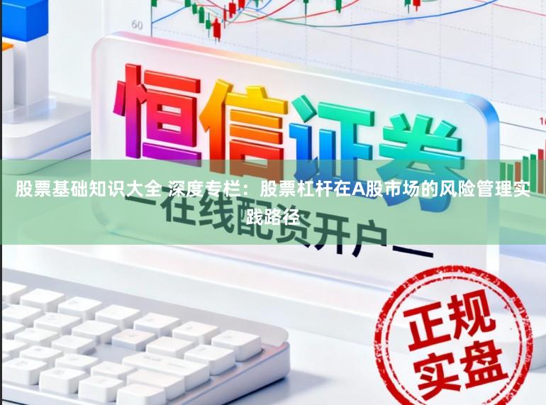 股票基础知识大全 深度专栏：股票杠杆在A股市场的风险管理实践路径