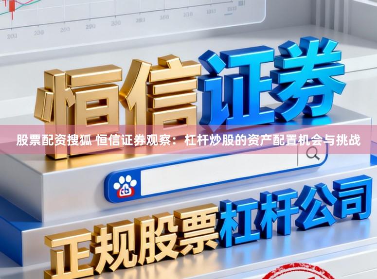 股票配资搜狐 恒信证券观察：杠杆炒股的资产配置机会与挑战