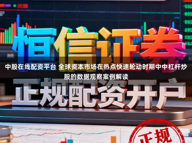 中股在线配资平台 全球资本市场在热点快速轮动时期中中杠杆炒股的数据观察案例解读