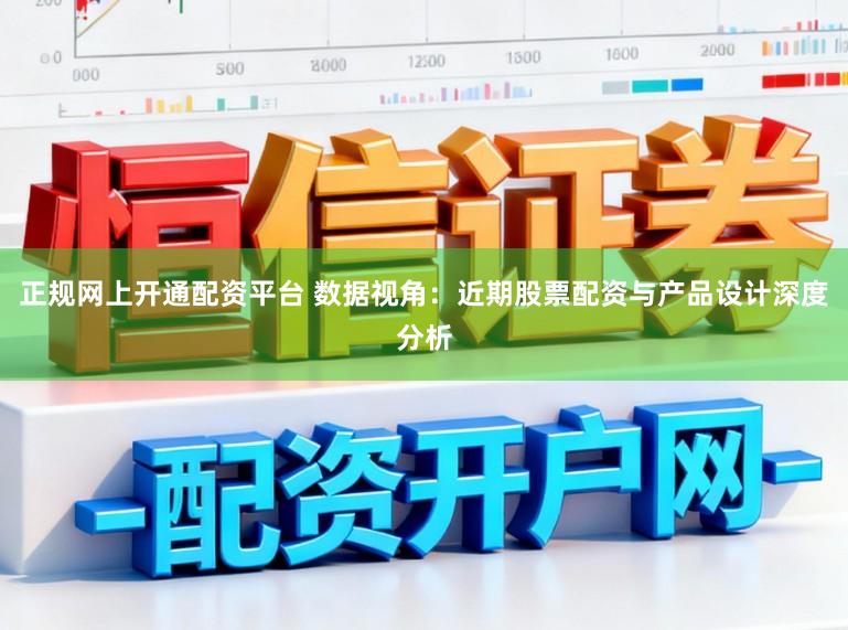 正规网上开通配资平台 数据视角：近期股票配资与产品设计深度分析