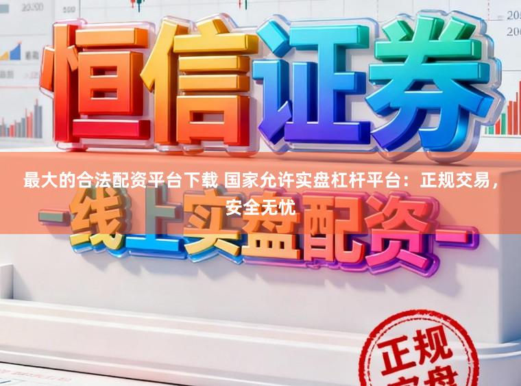 最大的合法配资平台下载 国家允许实盘杠杆平台：正规交易，安全无忧