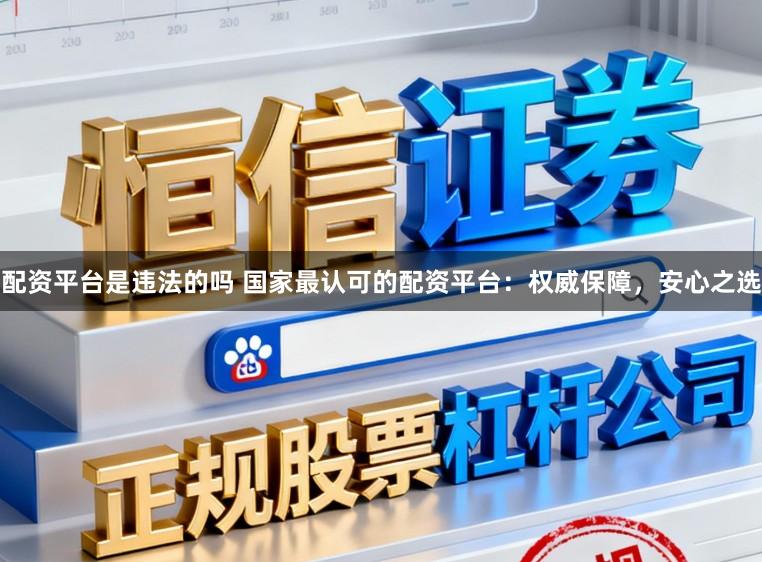 配资平台是违法的吗 国家最认可的配资平台：权威保障，安心之选