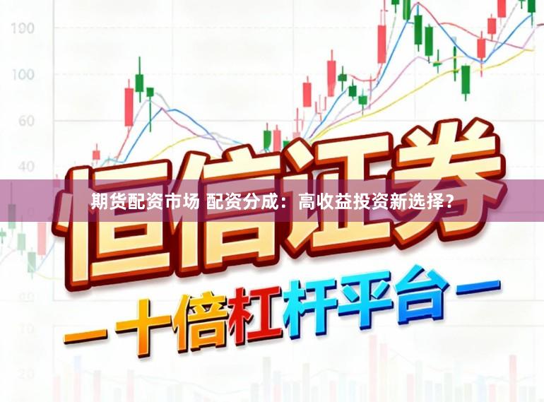 期货配资市场 配资分成：高收益投资新选择？