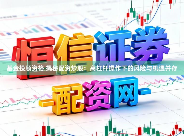 基金投顾资格 揭秘配资炒股：高杠杆操作下的风险与机遇并存