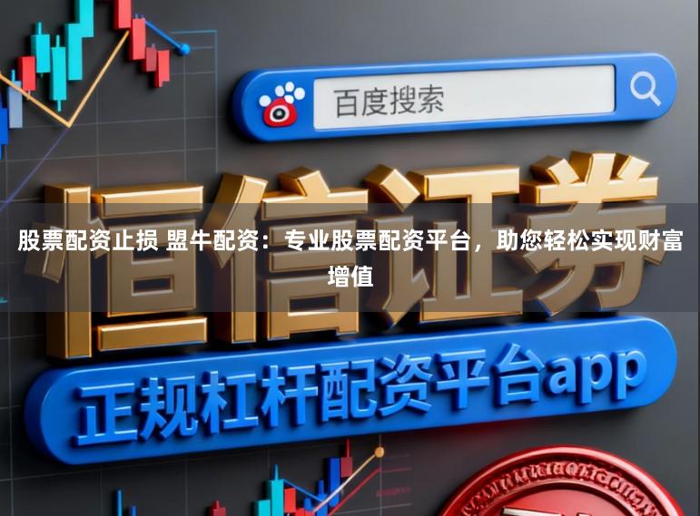 股票配资止损 盟牛配资：专业股票配资平台，助您轻松实现财富增值