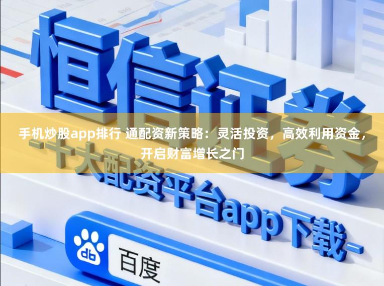 手机炒股app排行 通配资新策略：灵活投资，高效利用资金，开启财富增长之门
