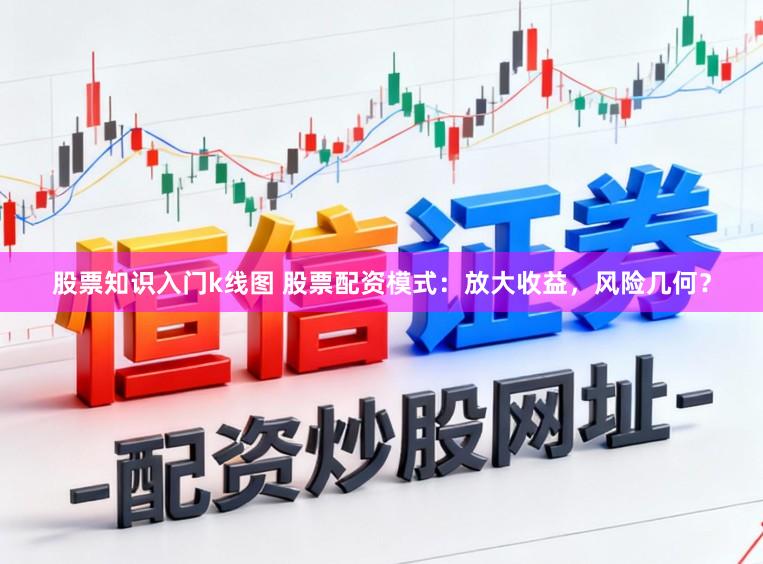 股票知识入门k线图 股票配资模式：放大收益，风险几何？