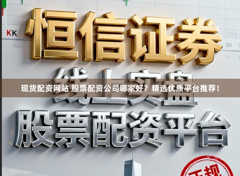 现货配资网站 股票配资公司哪家好？精选优质平台推荐！