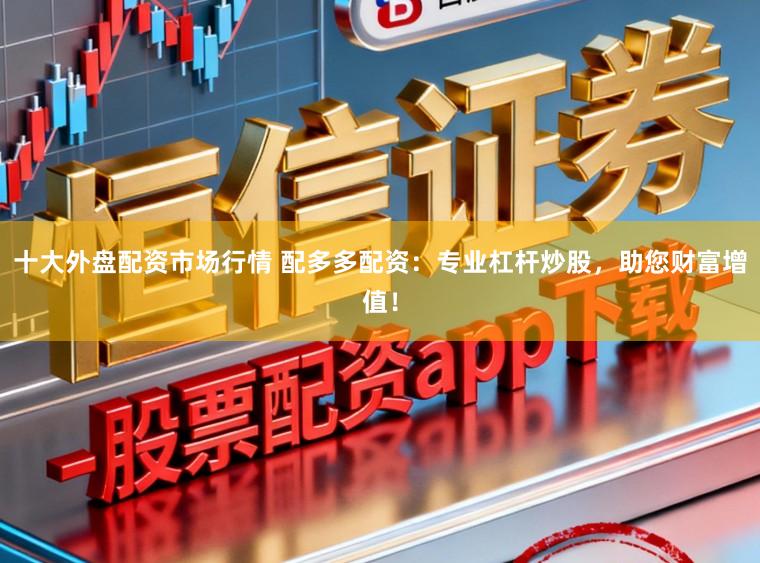 十大外盘配资市场行情 配多多配资：专业杠杆炒股，助您财富增值！