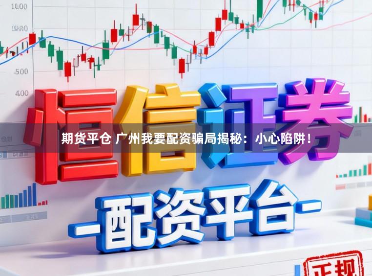 期货平仓 广州我要配资骗局揭秘：小心陷阱！